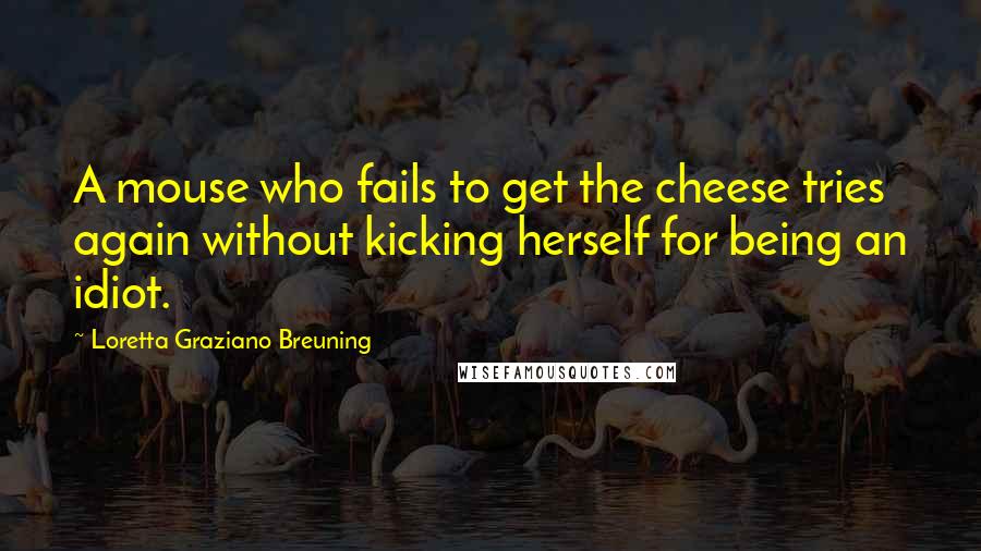 Loretta Graziano Breuning quotes: A mouse who fails to get the cheese tries again without kicking herself for being an idiot.
