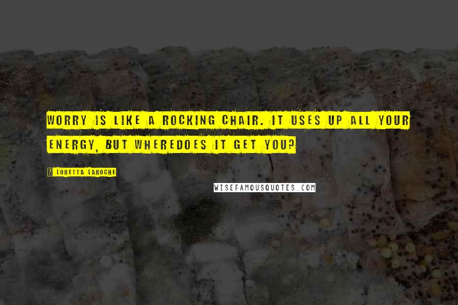 Loretta LaRoche quotes: Worry is like a rocking chair. It uses up all your energy, but wheredoes it get you?