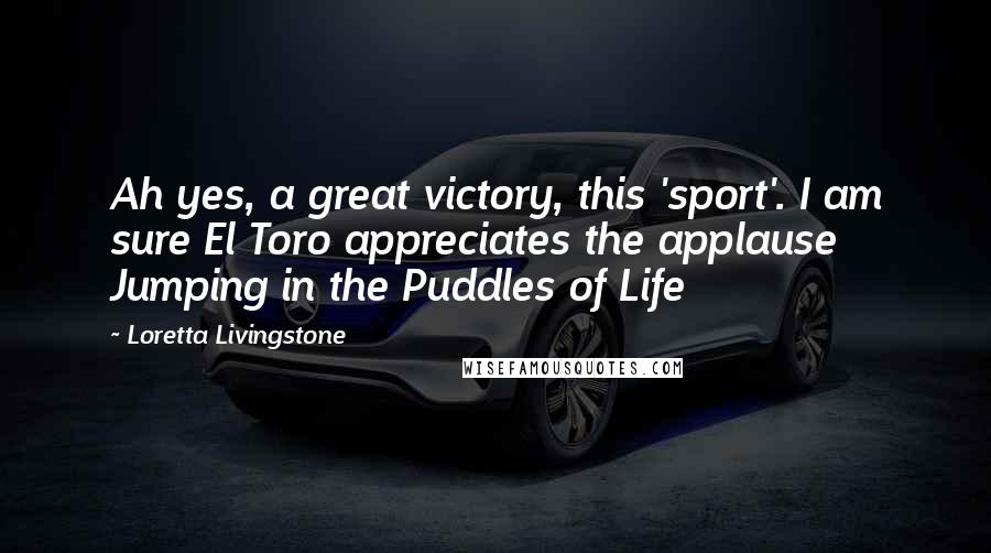 Loretta Livingstone quotes: Ah yes, a great victory, this 'sport'. I am sure El Toro appreciates the applause Jumping in the Puddles of Life