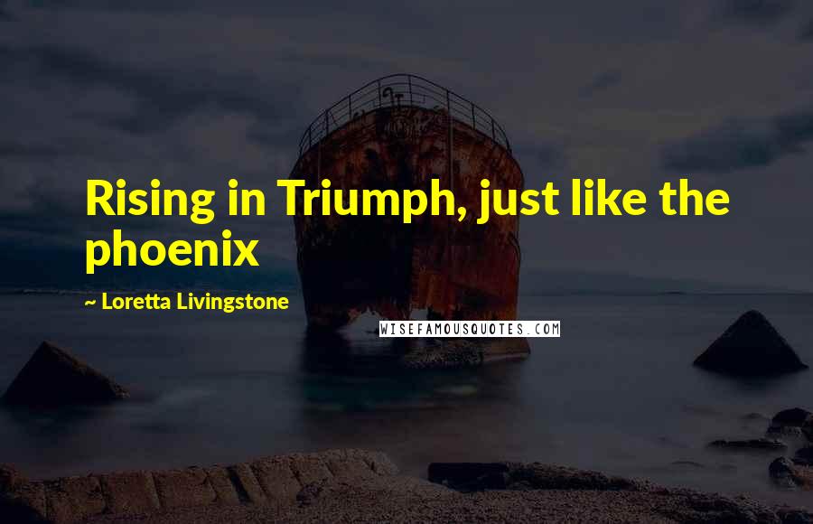 Loretta Livingstone quotes: Rising in Triumph, just like the phoenix
