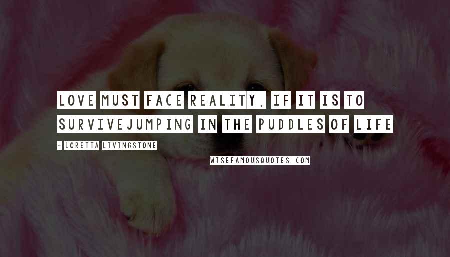 Loretta Livingstone quotes: Love must face reality, if it is to surviveJumping in the Puddles of Life