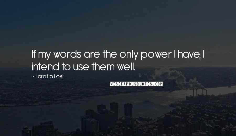 Loretta Lost quotes: If my words are the only power I have, I intend to use them well.