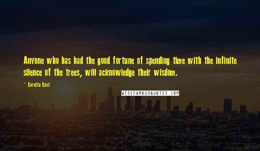 Loretta Lost quotes: Anyone who has had the good fortune of spending time with the infinite silence of the trees, will acknowledge their wisdom. Loretta Lost quotes: Anyone who has had the good fortune of spending time with the infinite silence of the trees, will acknowledge their wisdom.