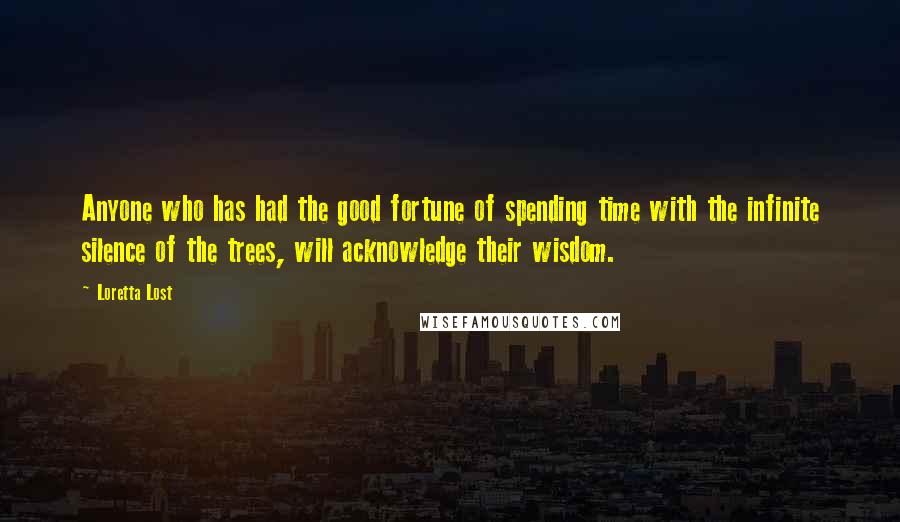 Loretta Lost quotes: Anyone who has had the good fortune of spending time with the infinite silence of the trees, will acknowledge their wisdom.