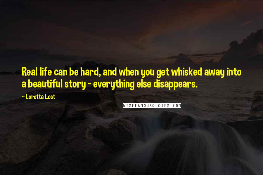 Loretta Lost quotes: Real life can be hard, and when you get whisked away into a beautiful story - everything else disappears. Loretta Lost quotes: Real life can be hard, and when you get whisked away into a beautiful story - everything else disappears.
