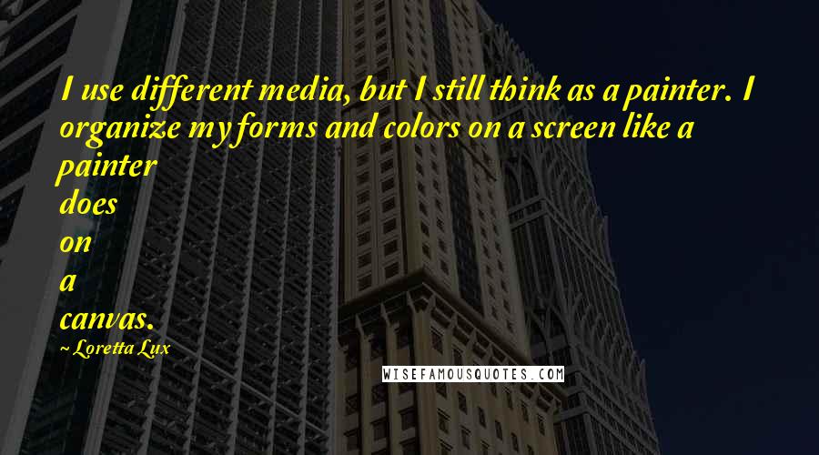 Loretta Lux quotes: I use different media, but I still think as a painter. I organize my forms and colors on a screen like a painter does on a canvas. Loretta Lux quotes: I use different media, but I still think as a painter. I organize my forms and colors on a screen like a painter does on a canvas.