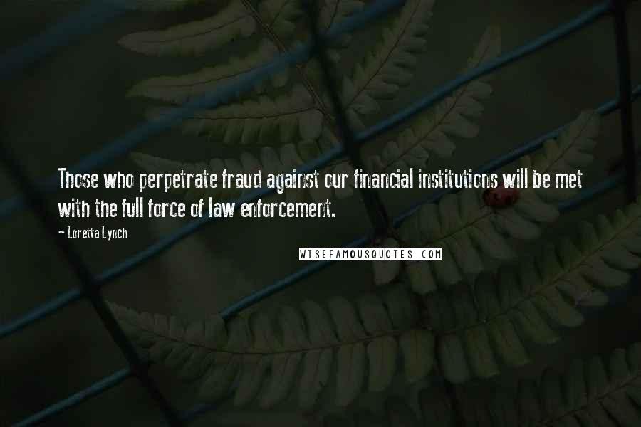 Loretta Lynch quotes: Those who perpetrate fraud against our financial institutions will be met with the full force of law enforcement.