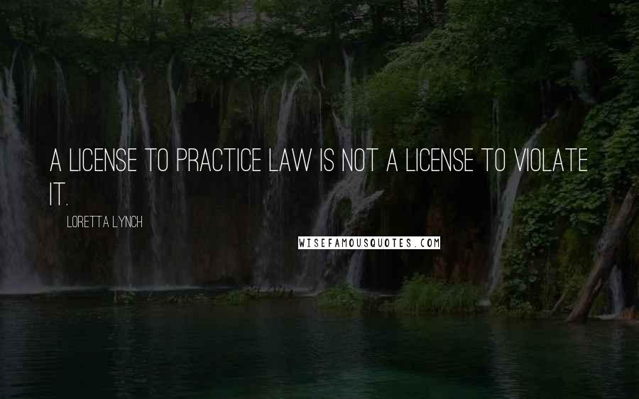 Loretta Lynch quotes: A license to practice law is not a license to violate it.
