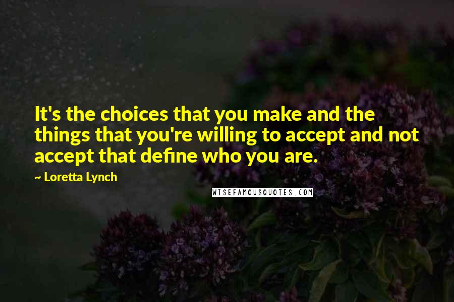 Loretta Lynch quotes: It's the choices that you make and the things that you're willing to accept and not accept that define who you are.