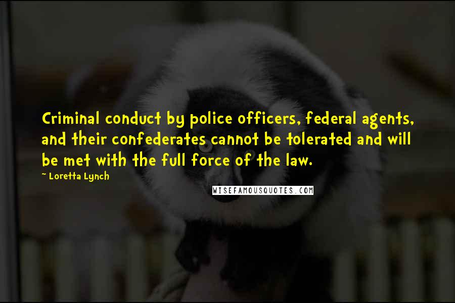 Loretta Lynch quotes: Criminal conduct by police officers, federal agents, and their confederates cannot be tolerated and will be met with the full force of the law.