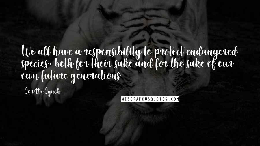 Loretta Lynch quotes: We all have a responsibility to protect endangered species, both for their sake and for the sake of our own future generations.