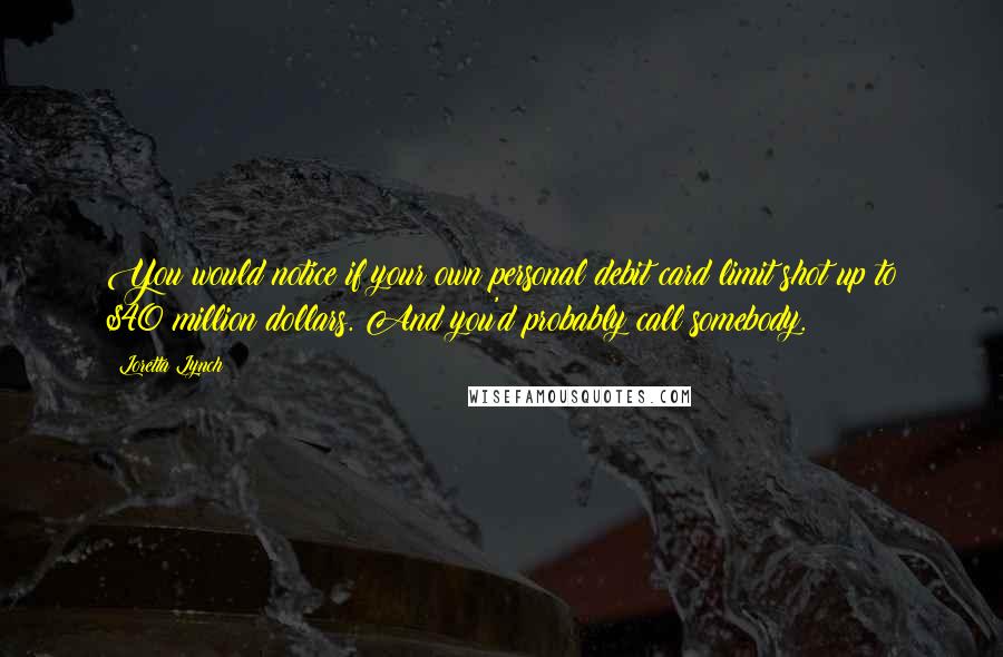 Loretta Lynch quotes: You would notice if your own personal debit card limit shot up to $40 million dollars. And you'd probably call somebody.