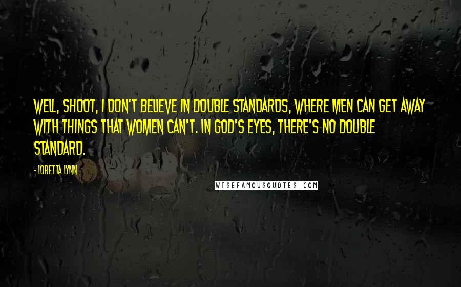 Loretta Lynn quotes: Well, shoot, I don't believe in double standards, where men can get away with things that women can't. In God's eyes, there's no double standard.