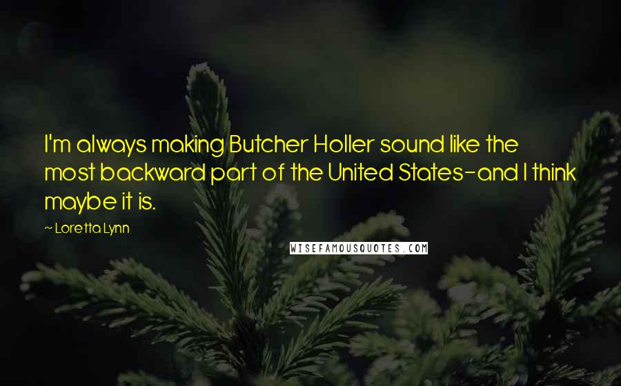 Loretta Lynn quotes: I'm always making Butcher Holler sound like the most backward part of the United States-and I think maybe it is.