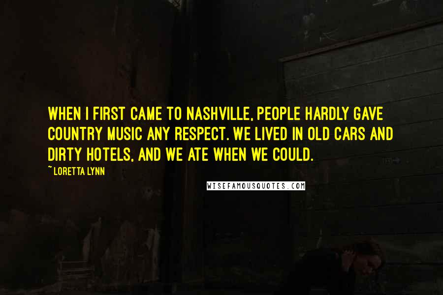 Loretta Lynn quotes: When I first came to Nashville, people hardly gave country music any respect. We lived in old cars and dirty hotels, and we ate when we could.