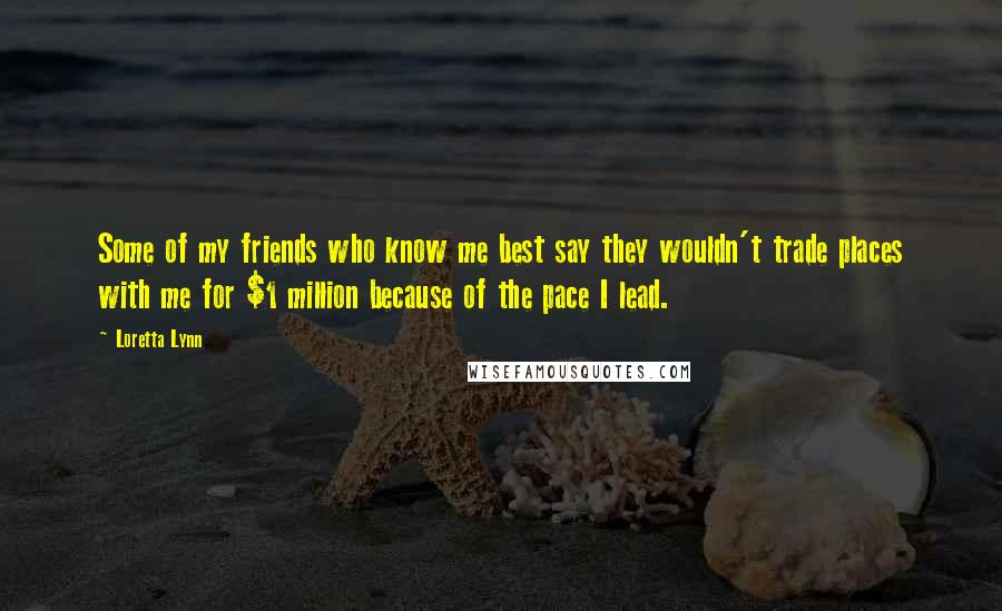 Loretta Lynn quotes: Some of my friends who know me best say they wouldn't trade places with me for $1 million because of the pace I lead.