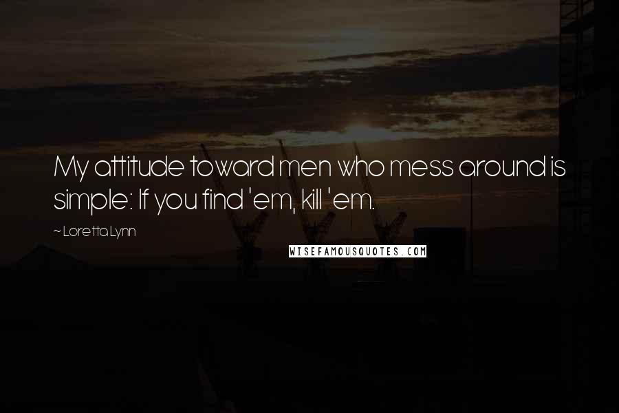 Loretta Lynn quotes: My attitude toward men who mess around is simple: If you find 'em, kill 'em.