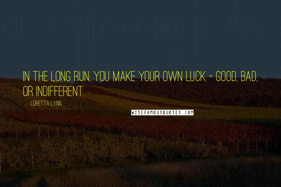 Loretta Lynn quotes: In the long run, you make your own luck - good, bad, or indifferent.