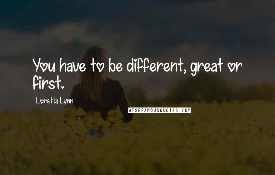 Loretta Lynn quotes: You have to be different, great or first.