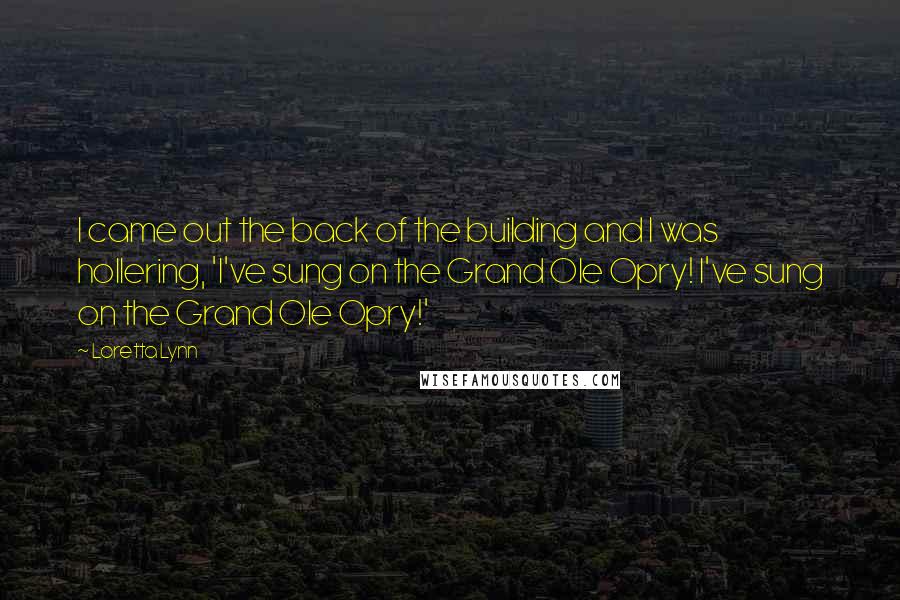 Loretta Lynn quotes: I came out the back of the building and I was hollering, 'I've sung on the Grand Ole Opry! I've sung on the Grand Ole Opry!'