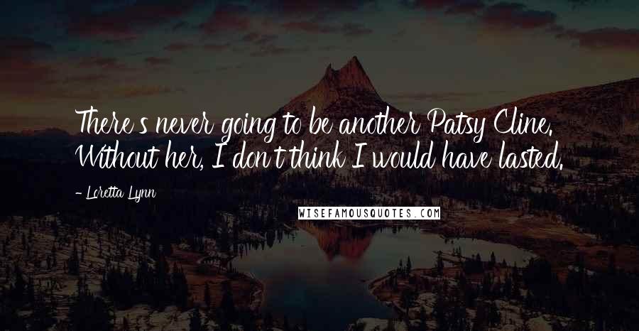 Loretta Lynn quotes: There's never going to be another Patsy Cline. Without her, I don't think I would have lasted.