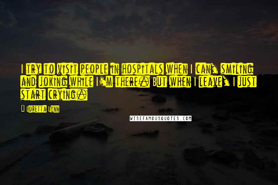 Loretta Lynn quotes: I try to visit people in hospitals when I can, smiling and joking while I'm there. But when I leave, I just start crying.