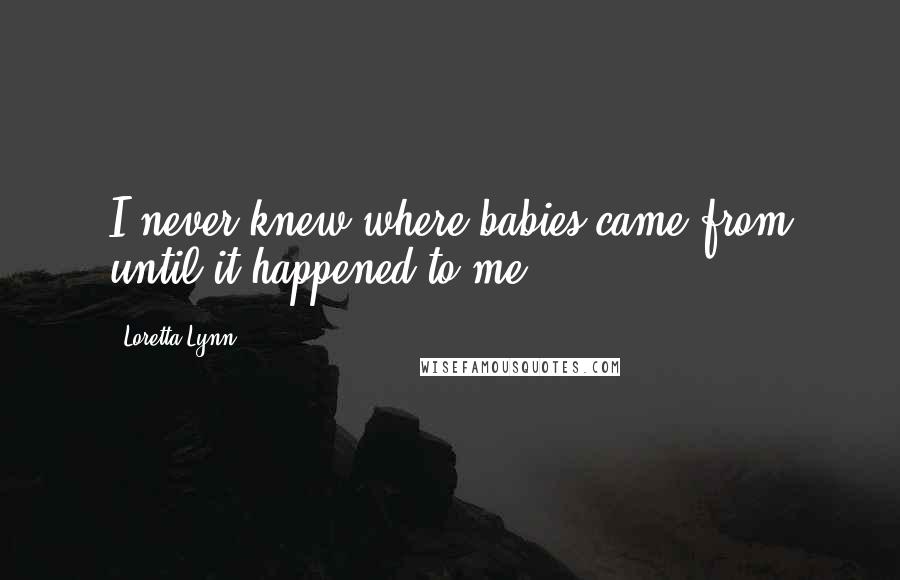 Loretta Lynn quotes: I never knew where babies came from until it happened to me.