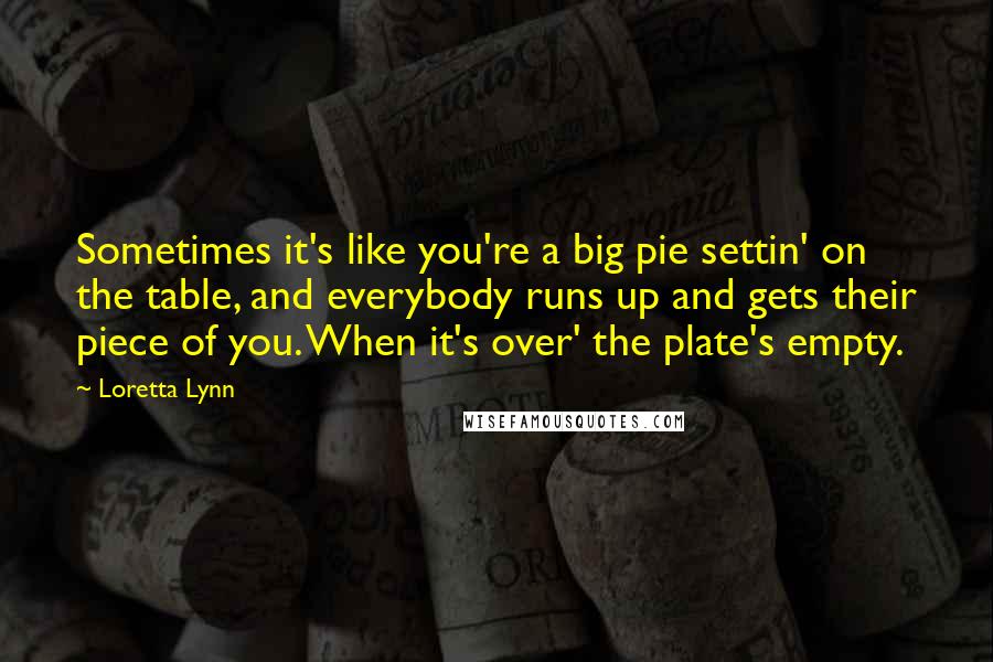 Loretta Lynn quotes: Sometimes it's like you're a big pie settin' on the table, and everybody runs up and gets their piece of you. When it's over' the plate's empty.