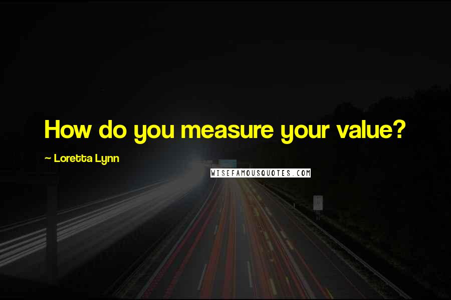 Loretta Lynn quotes: How do you measure your value?