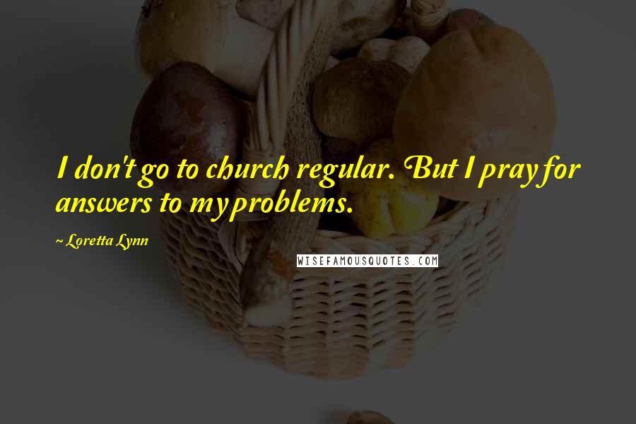 Loretta Lynn quotes: I don't go to church regular. But I pray for answers to my problems.