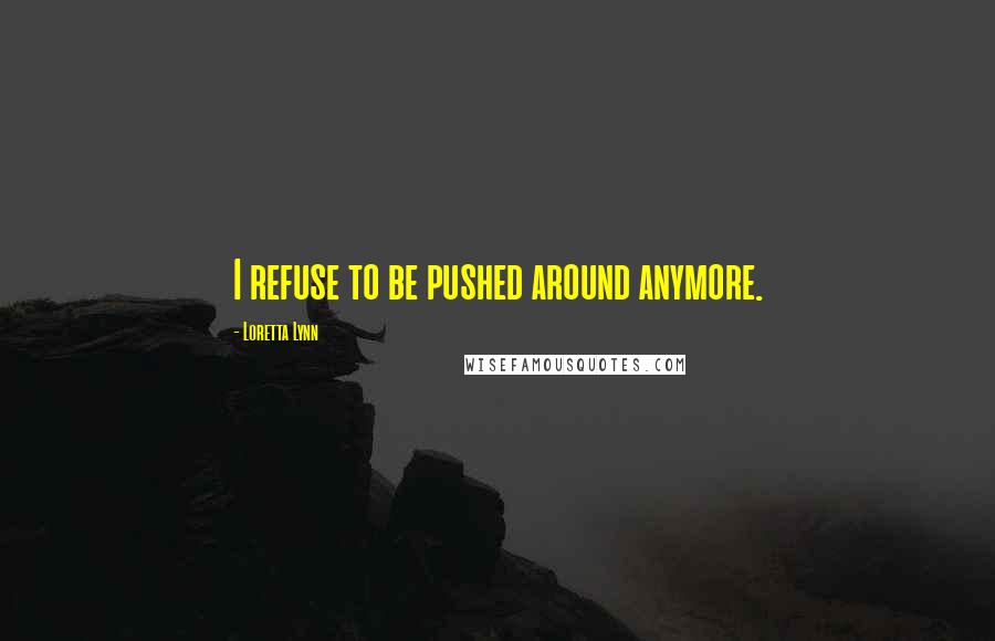 Loretta Lynn quotes: I refuse to be pushed around anymore.