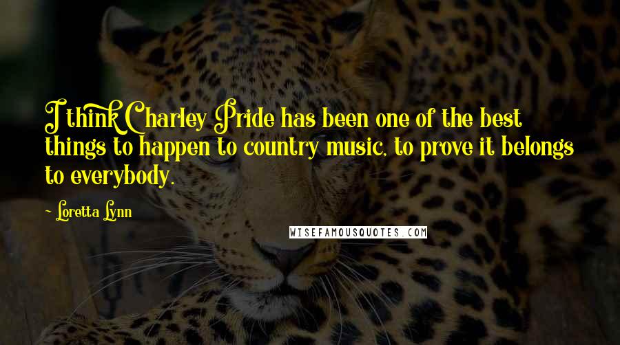 Loretta Lynn quotes: I think Charley Pride has been one of the best things to happen to country music, to prove it belongs to everybody.