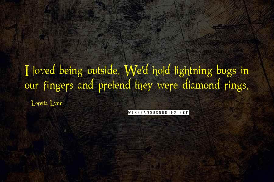 Loretta Lynn quotes: I loved being outside. We'd hold lightning bugs in our fingers and pretend they were diamond rings.