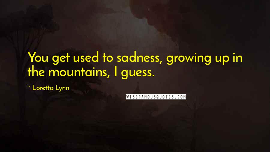 Loretta Lynn quotes: You get used to sadness, growing up in the mountains, I guess.