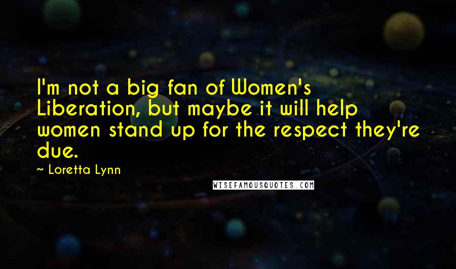 Loretta Lynn quotes: I'm not a big fan of Women's Liberation, but maybe it will help women stand up for the respect they're due.