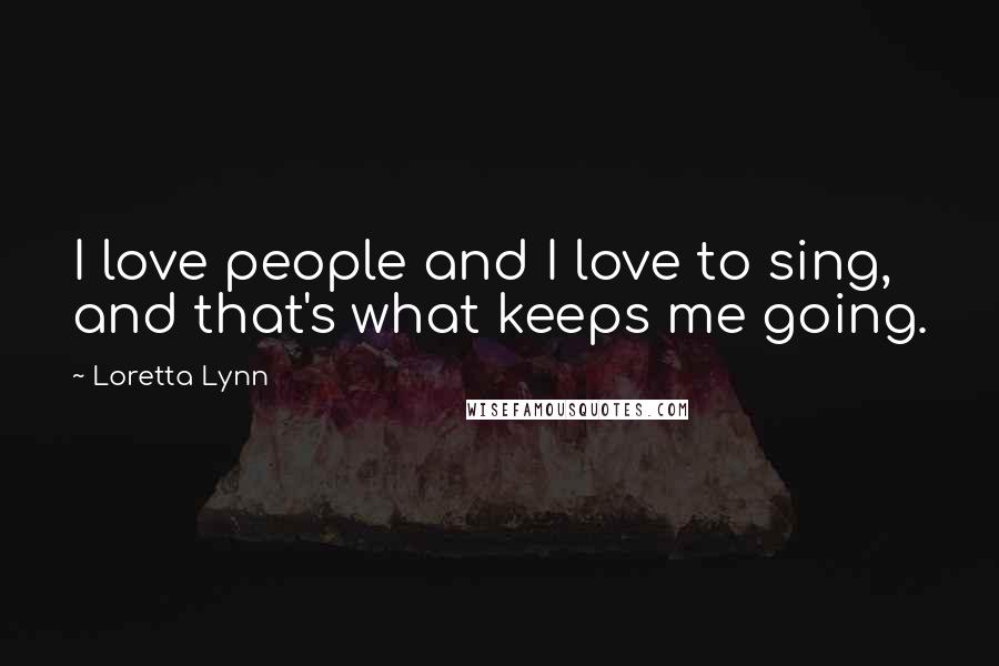 Loretta Lynn quotes: I love people and I love to sing, and that's what keeps me going.