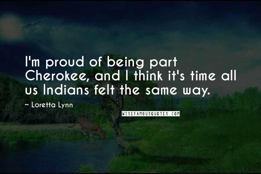 Loretta Lynn quotes: I'm proud of being part Cherokee, and I think it's time all us Indians felt the same way.