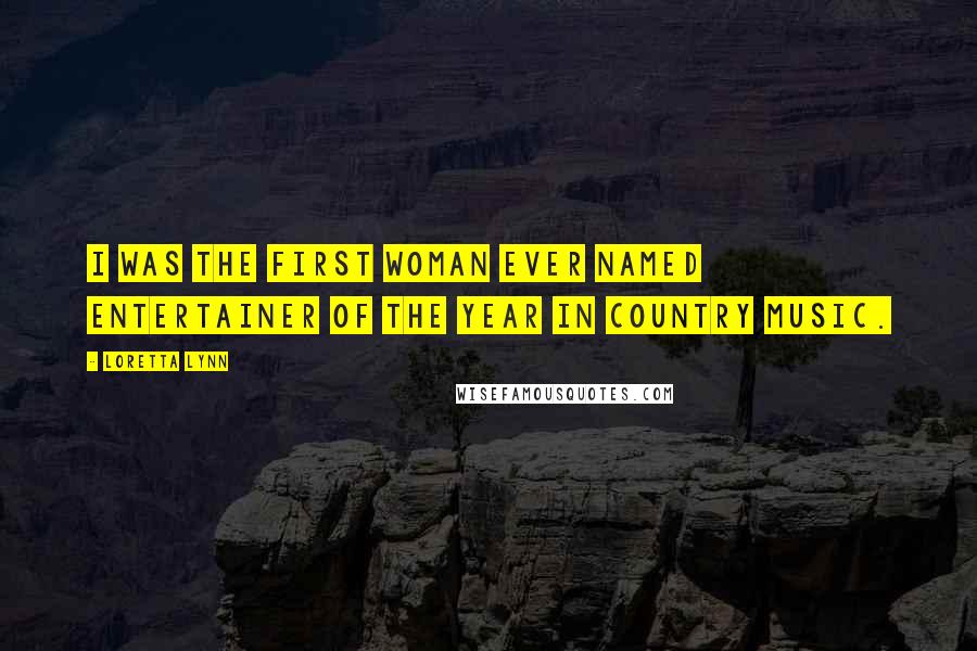 Loretta Lynn quotes: I was the first woman ever named Entertainer of the Year in country music.