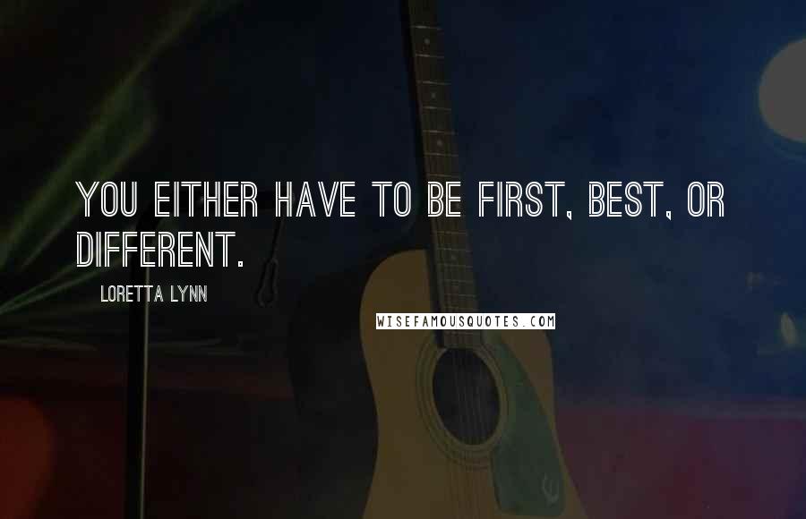 Loretta Lynn quotes: You either have to be first, best, or different.