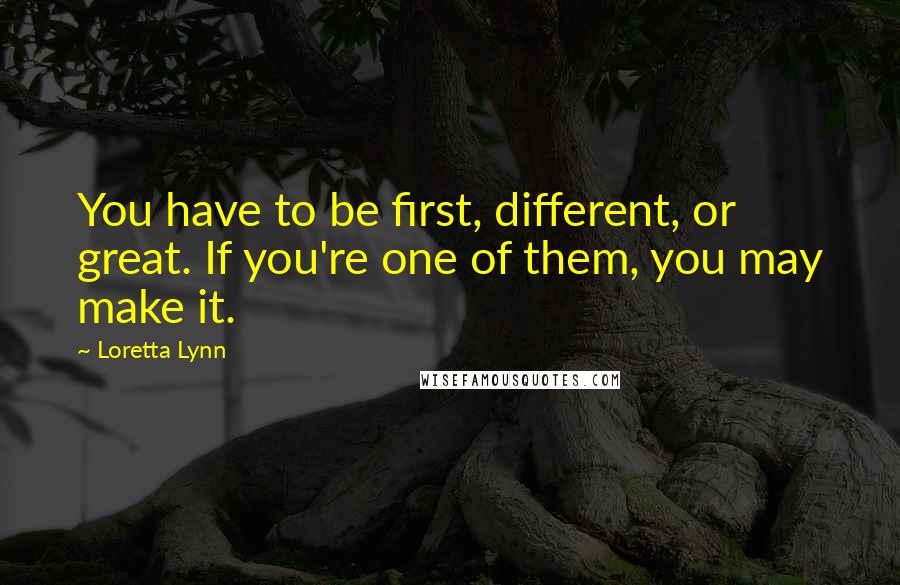 Loretta Lynn quotes: You have to be first, different, or great. If you're one of them, you may make it.