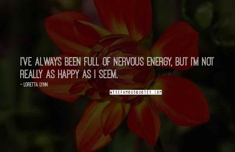 Loretta Lynn quotes: I've always been full of nervous energy, but I'm not really as happy as I seem.