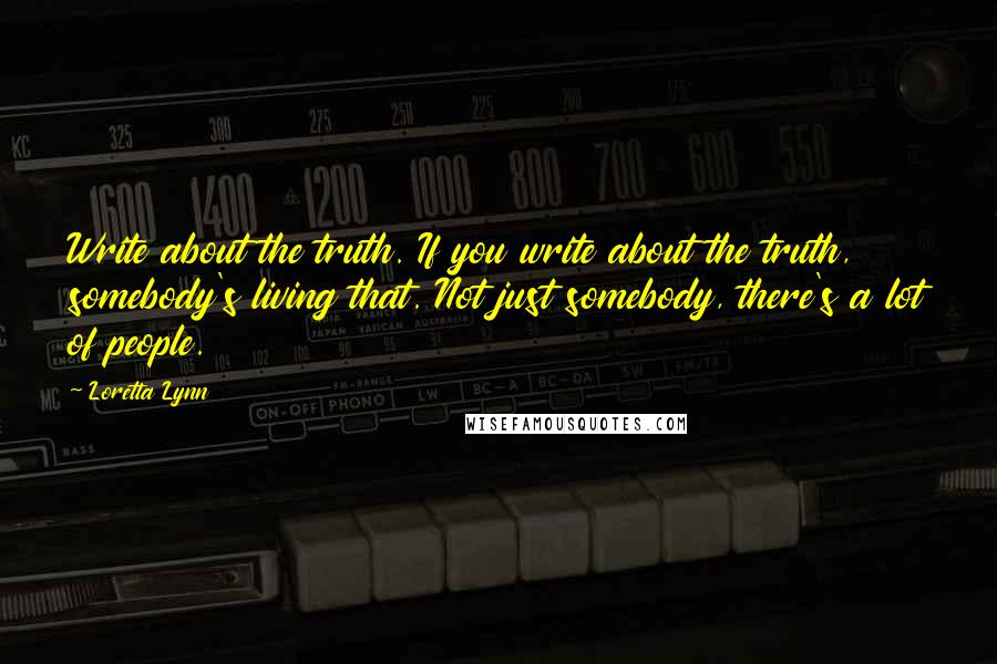 Loretta Lynn quotes: Write about the truth. If you write about the truth, somebody's living that. Not just somebody, there's a lot of people.