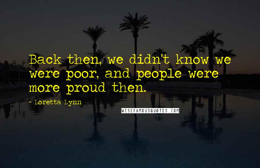 Loretta Lynn quotes: Back then, we didn't know we were poor, and people were more proud then.