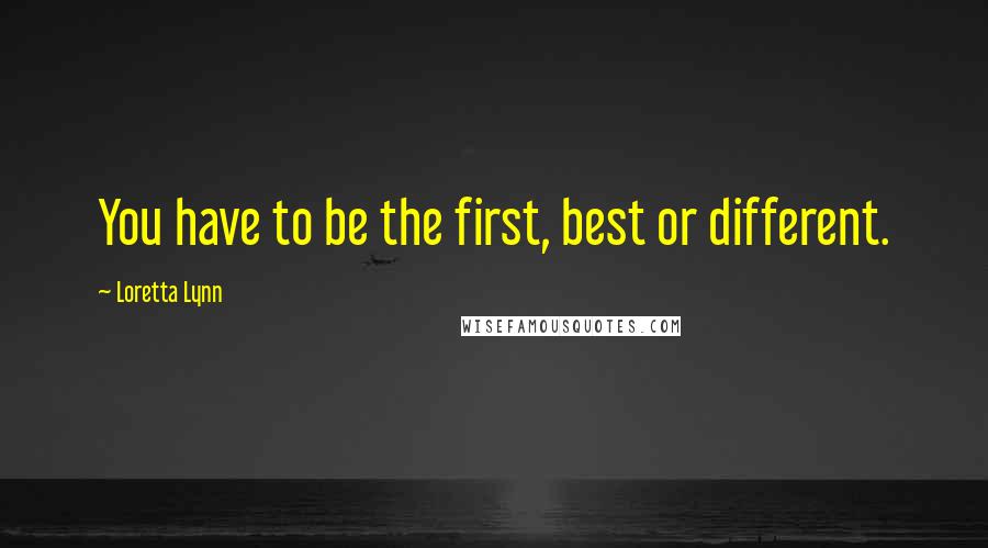 Loretta Lynn quotes: You have to be the first, best or different.