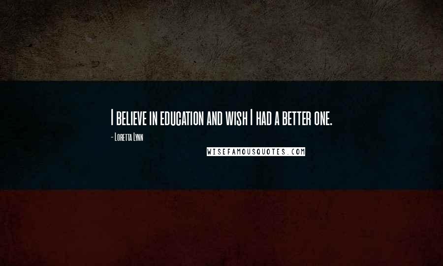 Loretta Lynn quotes: I believe in education and wish I had a better one.