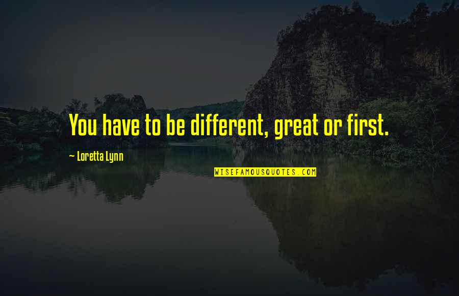 Loretta Lynn Quotes By Loretta Lynn: You have to be different, great or first. Loretta Lynn Quotes By Loretta Lynn: You have to be different, great or first.