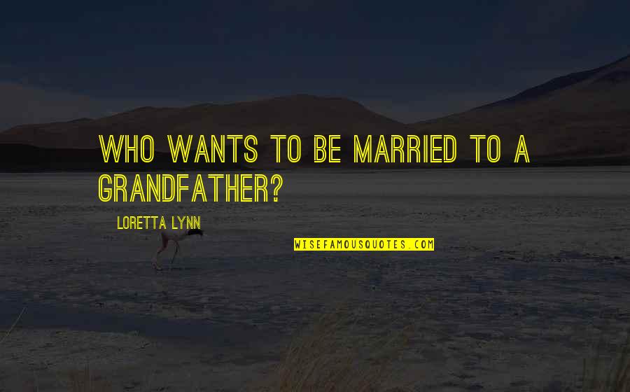 Loretta Lynn Quotes By Loretta Lynn: Who wants to be married to a grandfather? Loretta Lynn Quotes By Loretta Lynn: Who wants to be married to a grandfather?
