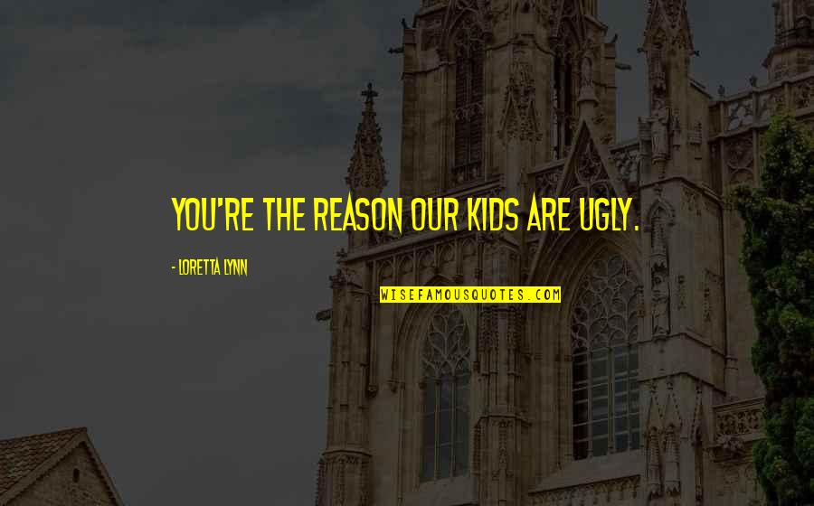 Loretta Lynn Quotes By Loretta Lynn: You're the reason our kids are ugly. Loretta Lynn Quotes By Loretta Lynn: You're the reason our kids are ugly.