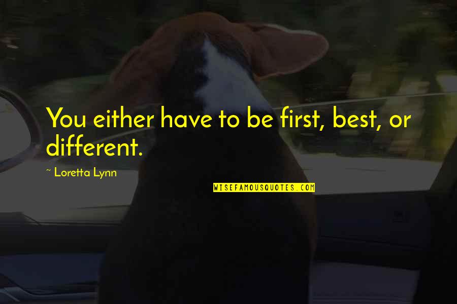 Loretta Lynn Quotes By Loretta Lynn: You either have to be first, best, or Loretta Lynn Quotes By Loretta Lynn: You either have to be first, best, or