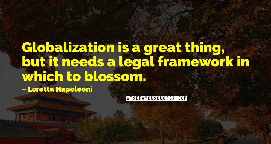 Loretta Napoleoni quotes: Globalization is a great thing, but it needs a legal framework in which to blossom.